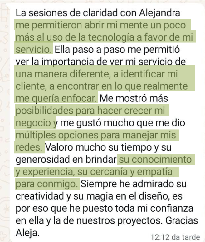 Mensaje de una clienta de Ale: "Ella paso a paso me permitió ver la importancia de ver mi servicio de una manera diferente, a identificar mi cliente, a encontrar en lo que realmente me quería enfocar. Me mostró más posibilidades para hacer crecer mi negocio."